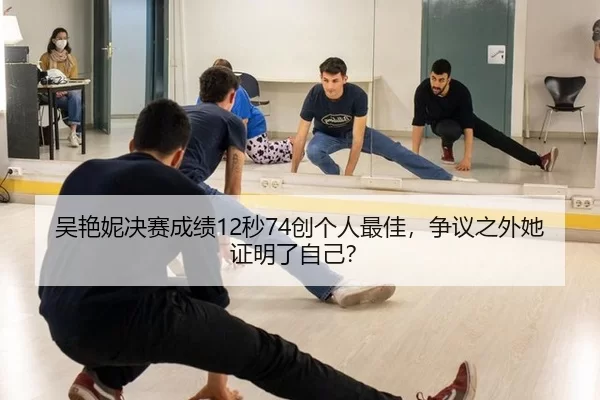 吴艳妮决赛成绩12秒74创个人最佳，争议之外她证明了自己？